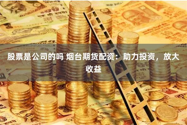 股票是公司的吗 烟台期货配资：助力投资，放大收益
