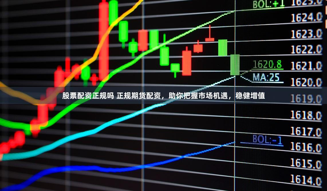 股票配资正规吗 正规期货配资，助你把握市场机遇，稳健增值