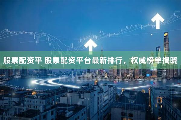 股票配资平 股票配资平台最新排行,权威榜单揭晓