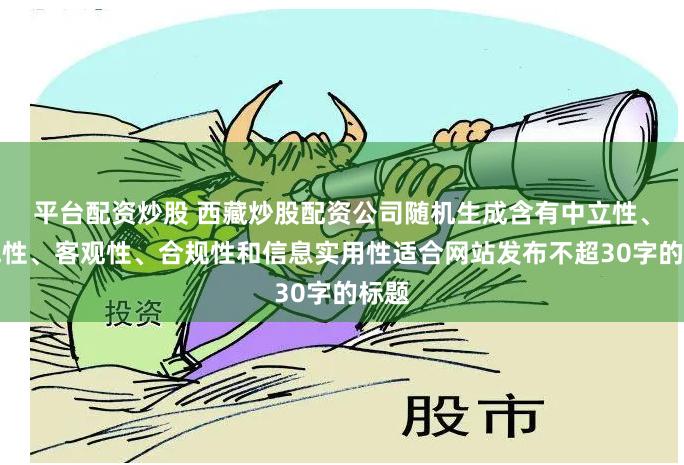 平台配资炒股 西藏炒股配资公司随机生成含有中立性、权威性、客观性、合规性和信息实用性适合网站发布不超30字的标题