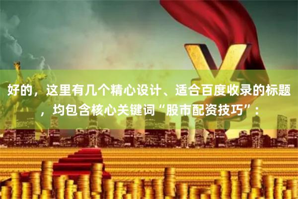 好的，这里有几个精心设计、适合百度收录的标题，均包含核心关键词“股市配资技巧”：