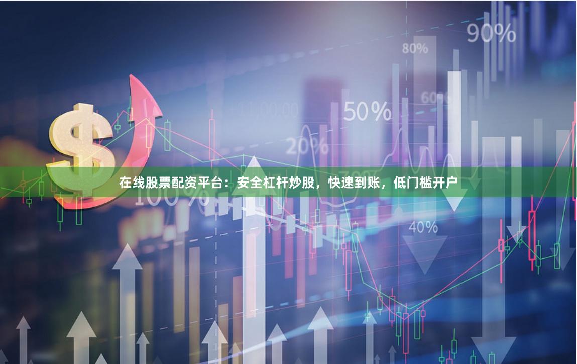 在线股票配资平台：安全杠杆炒股，快速到账，低门槛开户