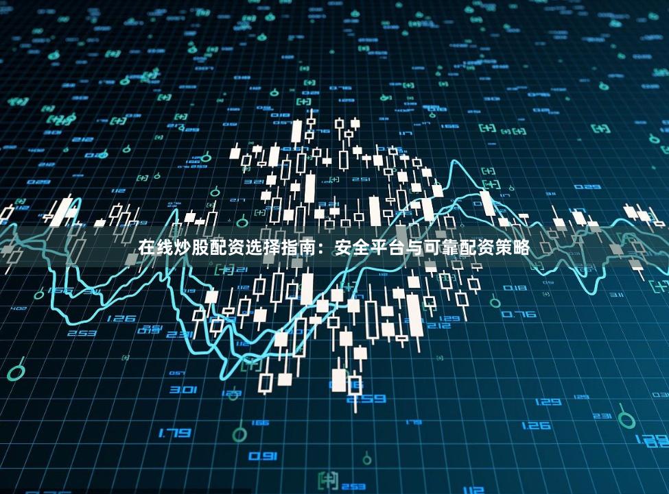在线炒股配资选择指南：安全平台与可靠配资策略