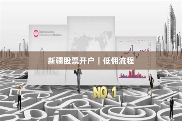 新疆股票开户｜低佣流程