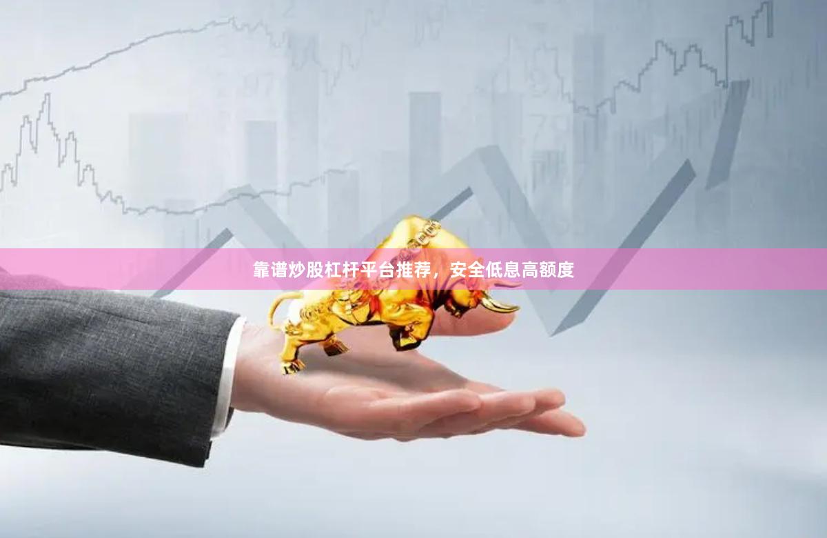 靠谱炒股杠杆平台推荐，安全低息高额度