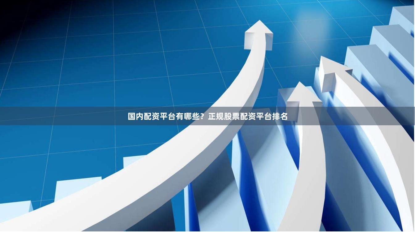 国内配资平台有哪些？正规股票配资平台排名