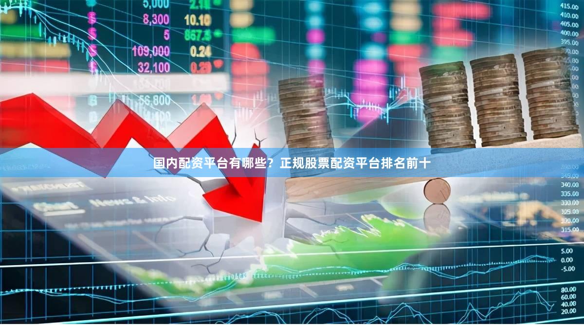国内配资平台有哪些？正规股票配资平台排名前十