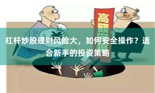 杠杆炒股理财风险大，如何安全操作？适合新手的投资策略