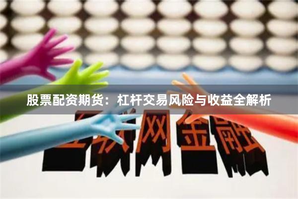 股票配资期货：杠杆交易风险与收益全解析