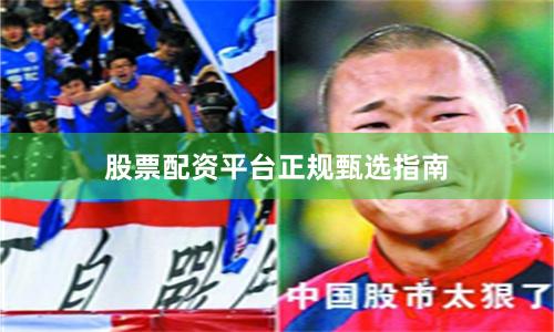 股票配资平台正规甄选指南