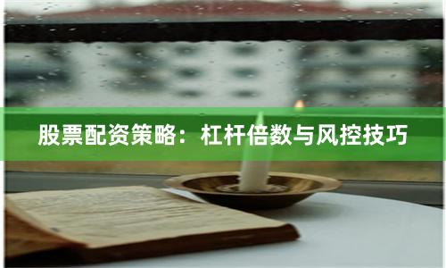 股票配资策略：杠杆倍数与风控技巧