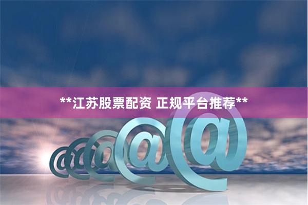 **江苏股票配资 正规平台推荐**