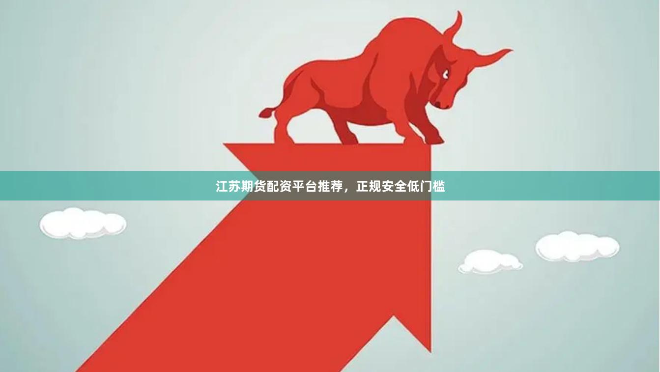 江苏期货配资平台推荐，正规安全低门槛