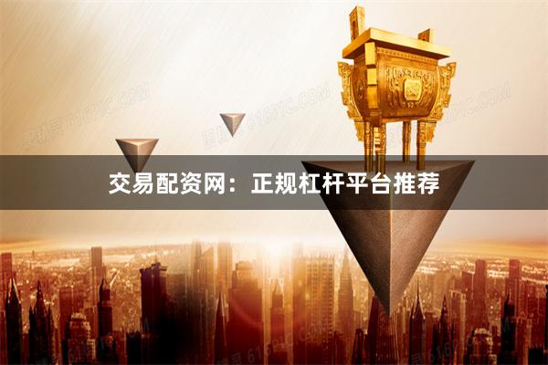 交易配资网：正规杠杆平台推荐