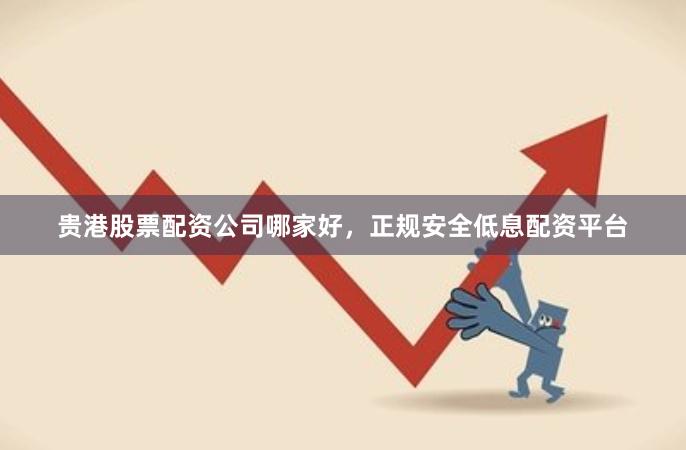 贵港股票配资公司哪家好，正规安全低息配资平台