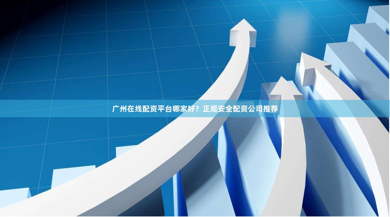 广州在线配资平台哪家好？正规安全配资公司推荐