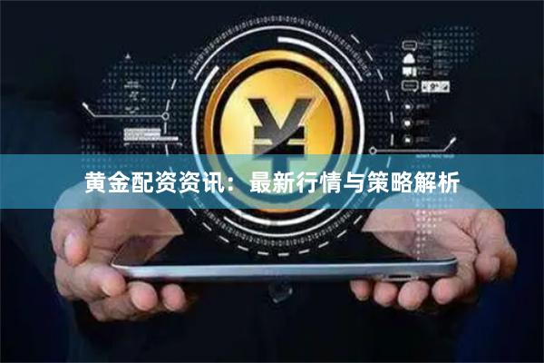 黄金配资资讯：最新行情与策略解析