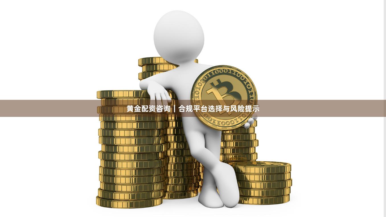 黄金配资咨询|合规平台选择与风险提示