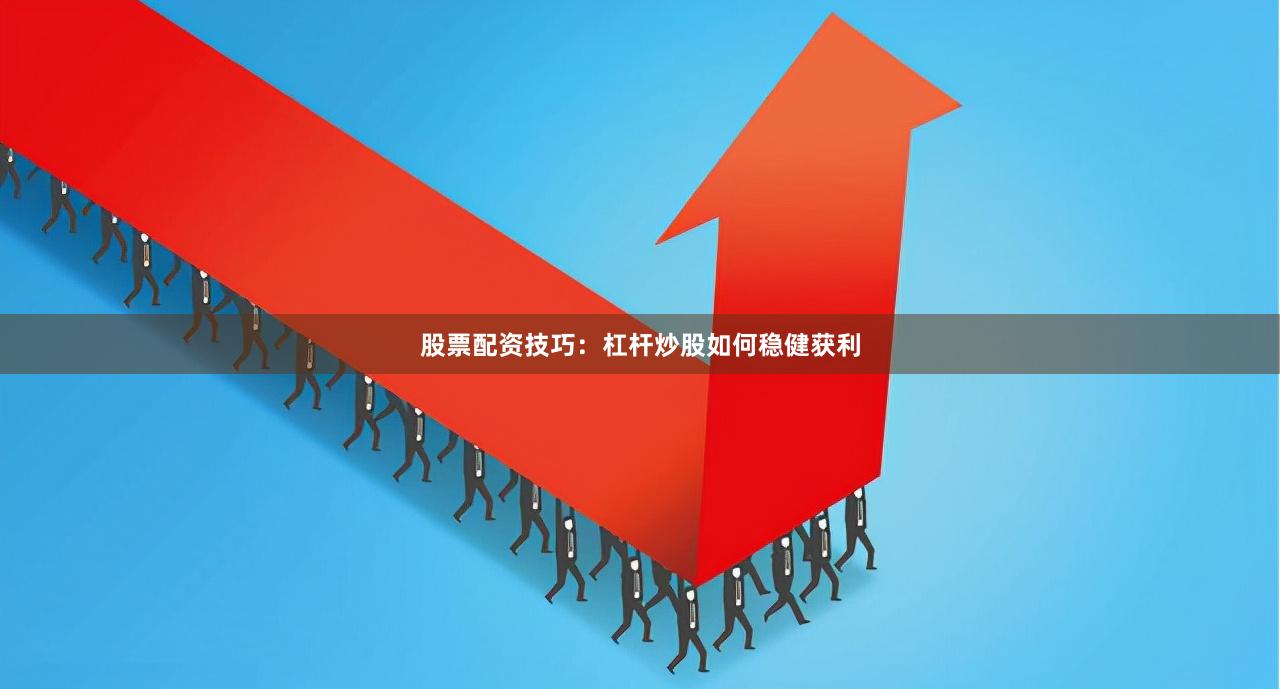 股票配资技巧：杠杆炒股如何稳健获利