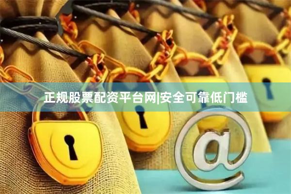 正规股票配资平台网|安全可靠低门槛