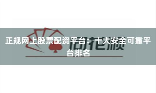 正规网上股票配资平台：十大安全可靠平台排名
