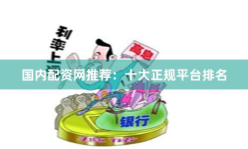 国内配资网推荐：十大正规平台排名