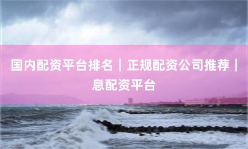 国内配资平台排名｜正规配资公司推荐｜息配资平台
