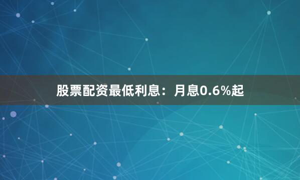 股票配资最低利息：月息0.6%起