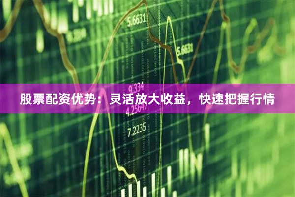股票配资优势：灵活放大收益，快速把握行情