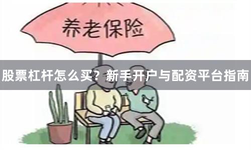股票杠杆怎么买？新手开户与配资平台指南