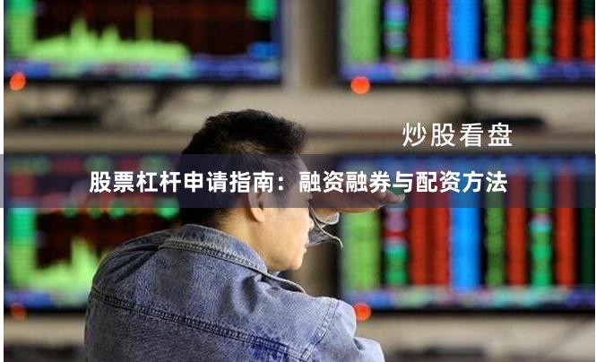 股票杠杆申请指南：融资融券与配资方法