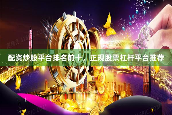 配资炒股平台排名前十，正规股票杠杆平台推荐