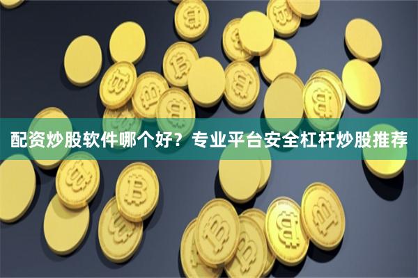 配资炒股软件哪个好？专业平台安全杠杆炒股推荐