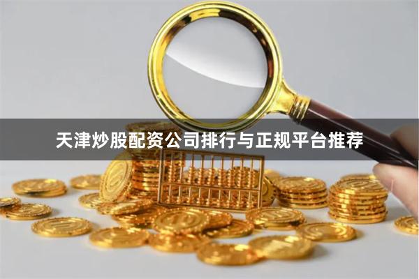 天津炒股配资公司排行与正规平台推荐