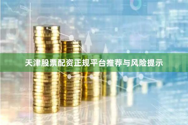 天津股票配资正规平台推荐与风险提示