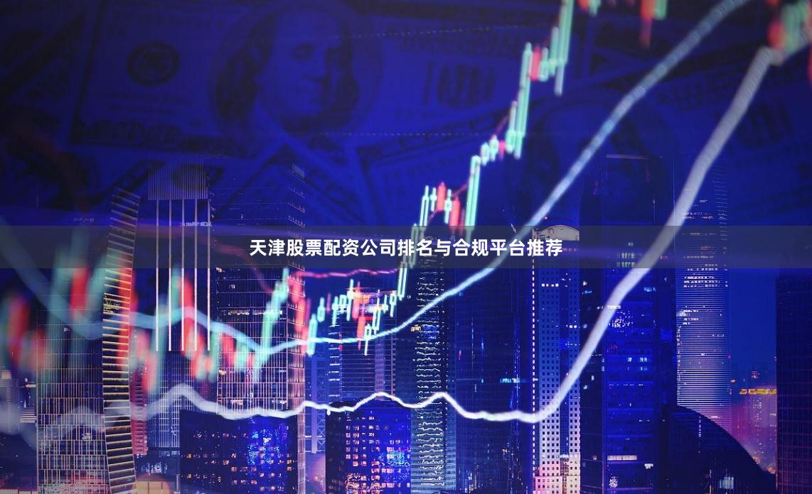 天津股票配资公司排名与合规平台推荐