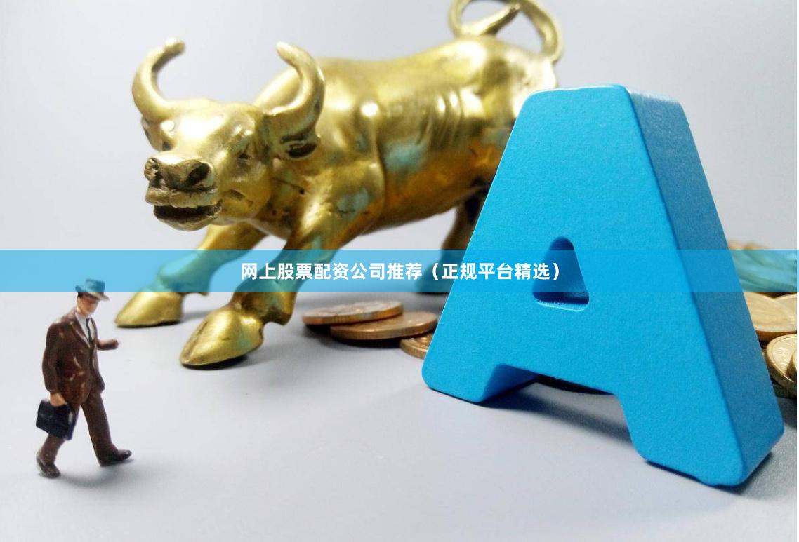 网上股票配资公司推荐（正规平台精选）