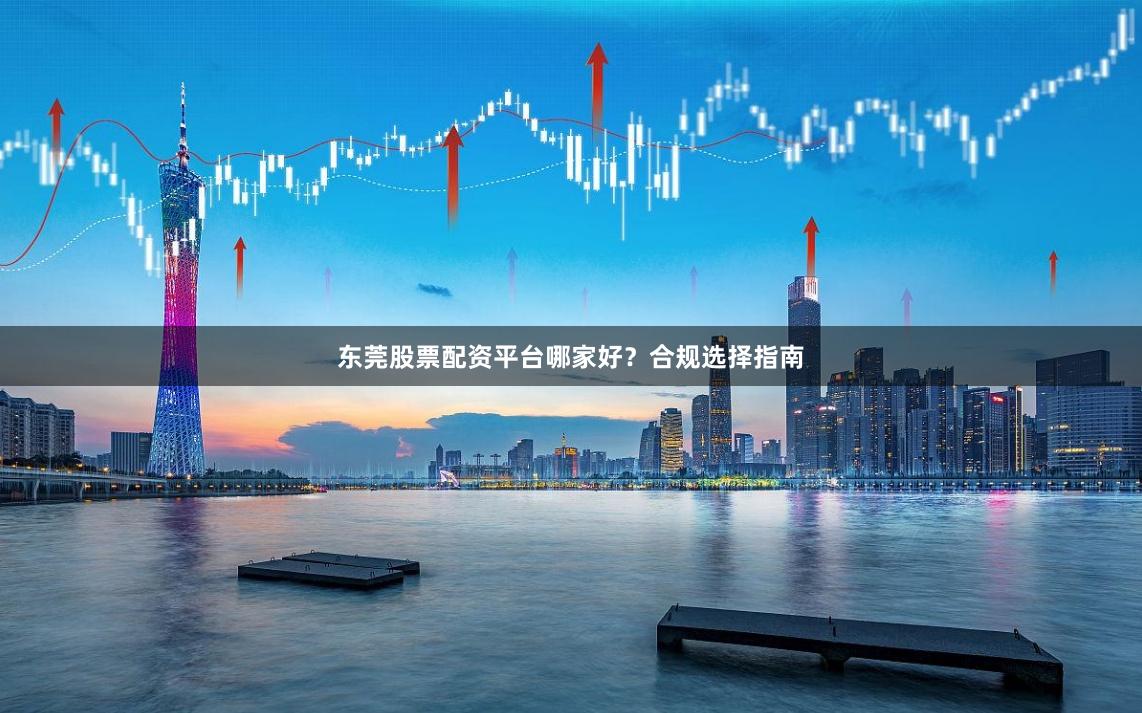 东莞股票配资平台哪家好?合规选择指南