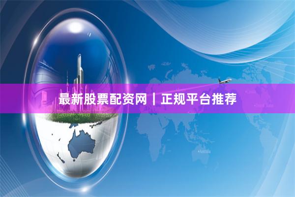 最新股票配资网｜正规平台推荐