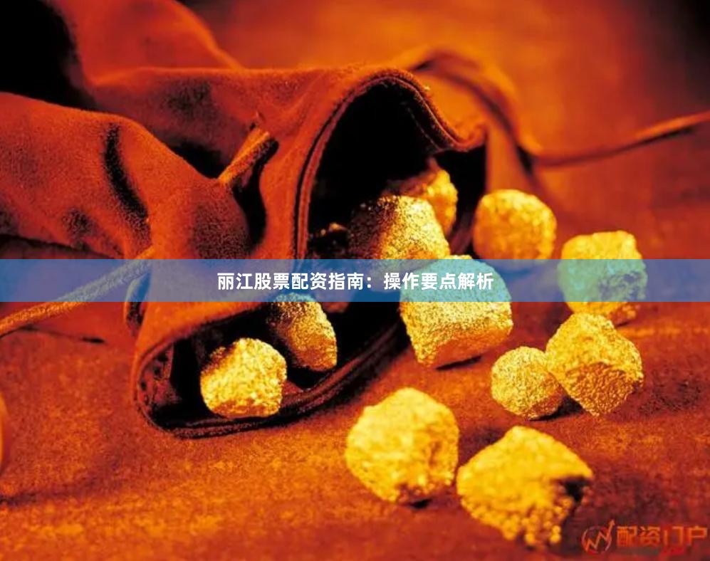 丽江股票配资指南：操作要点解析