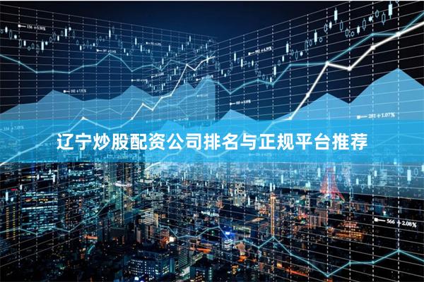 辽宁炒股配资公司排名与正规平台推荐