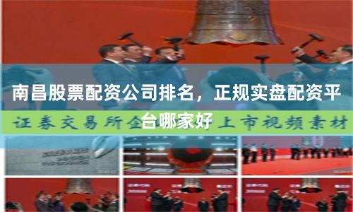 南昌股票配资公司排名，正规实盘配资平台哪家好