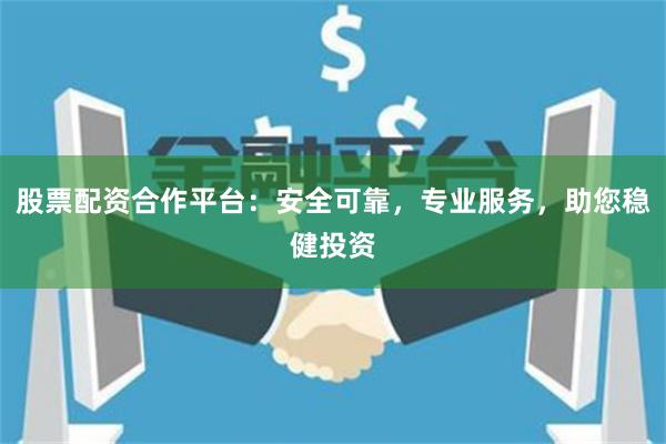 股票配资合作平台：安全可靠，专业服务，助您稳健投资