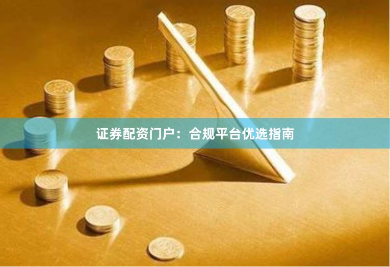 证券配资门户:合规平台优选指南