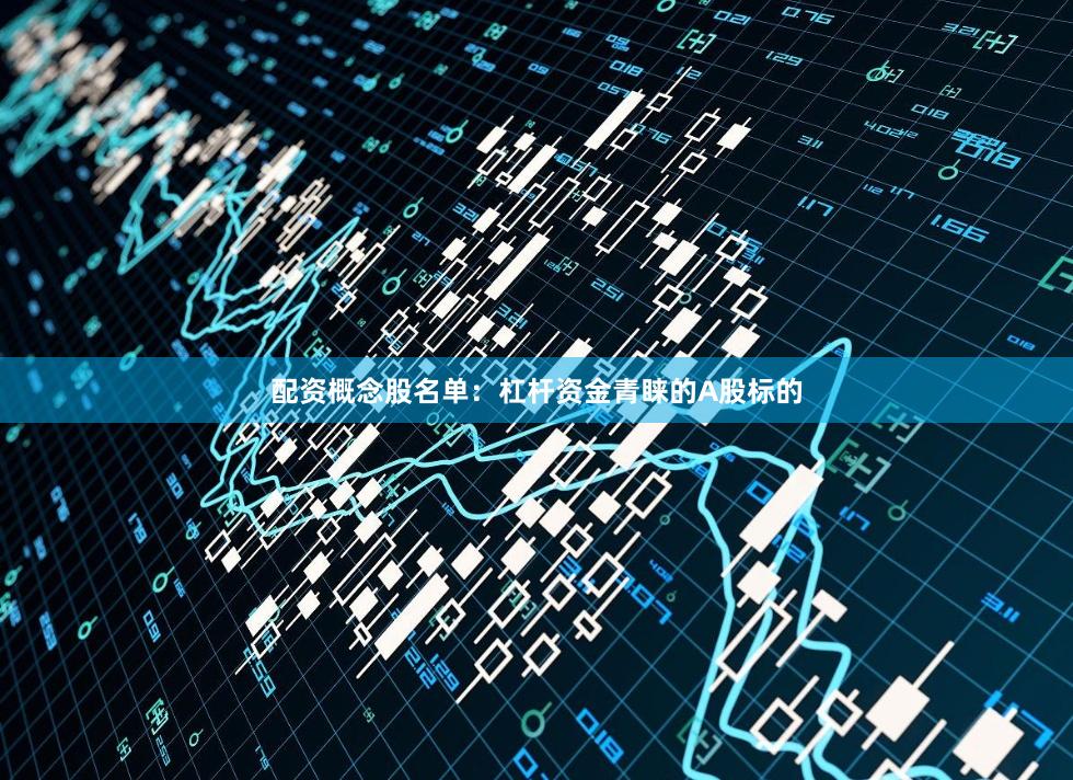 配资概念股名单：杠杆资金青睐的A股标的