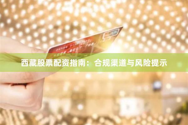 西藏股票配资指南：合规渠道与风险提示