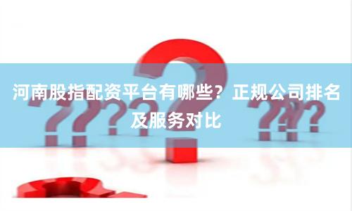 河南股指配资平台有哪些？正规公司排名及服务对比