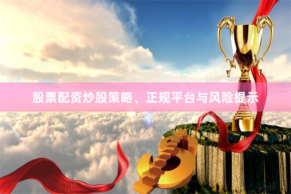 股票配资炒股策略、正规平台与风险提示