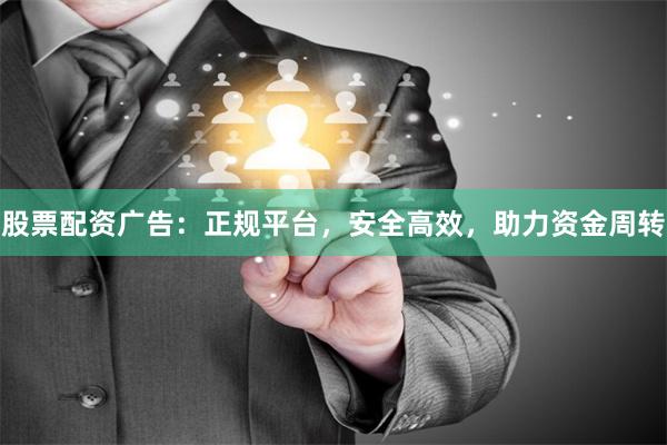 股票配资广告：正规平台，安全高效，助力资金周转